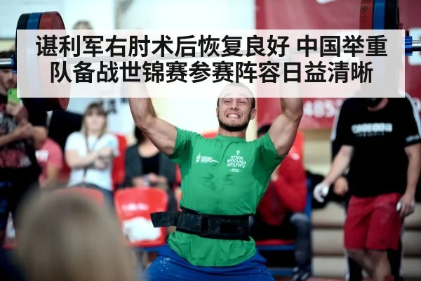 谌利军右肘术后恢复良好 中国举重队备战世锦赛参赛阵容日益清晰（KAIYUN）