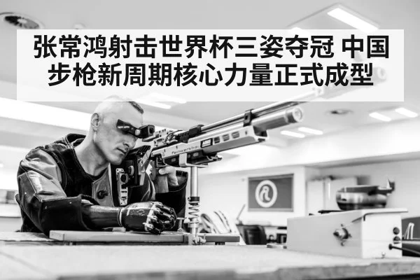 张常鸿射击世界杯三姿夺冠 中国步枪新周期核心力量正式成型（KAIYUN）