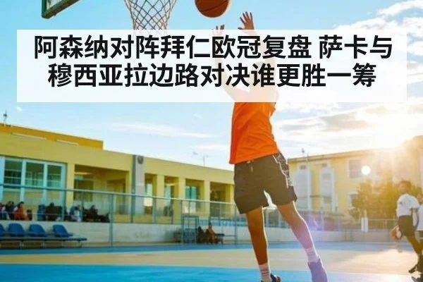 阿森纳对阵拜仁欧冠复盘 萨卡与穆西亚拉边路对决谁更胜一筹（KAIYUN）
