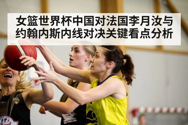 女篮世界杯中国对法国李月汝与约翰内斯内线对决关键看点分析（KAIYUN）