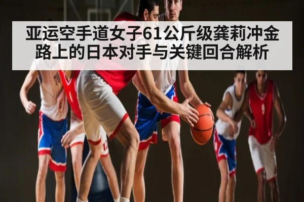 亚运空手道女子61公斤级龚莉冲金路上的日本对手与关键回合解析（KAIYUN）