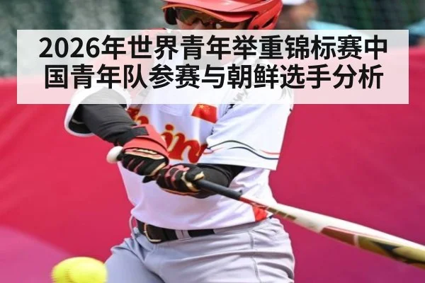 2026年世界青年举重锦标赛中国青年队参赛与朝鲜选手分析（KAIYUN）