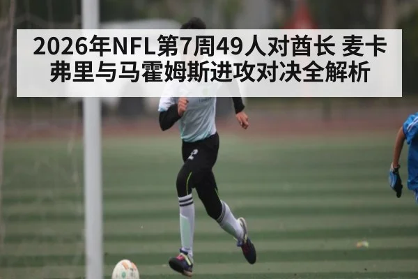 2026年NFL第7周49人对酋长 麦卡弗里与马霍姆斯进攻对决全解析