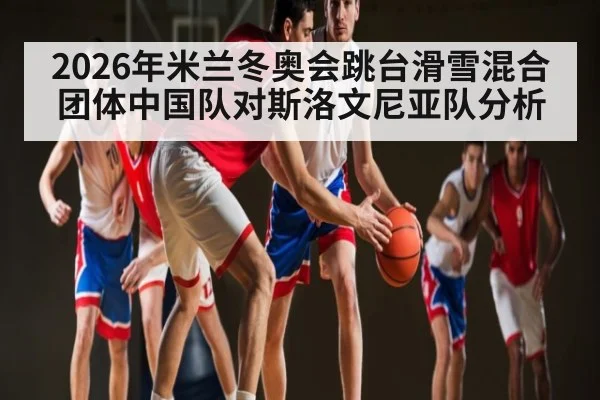 2026年米兰冬奥会跳台滑雪混合团体中国队对斯洛文尼亚队分析