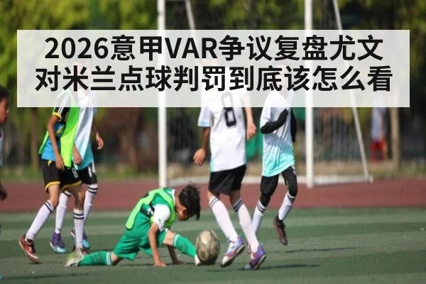 2026意甲VAR争议复盘尤文对米兰点球判罚到底该怎么看（KAIYUN）