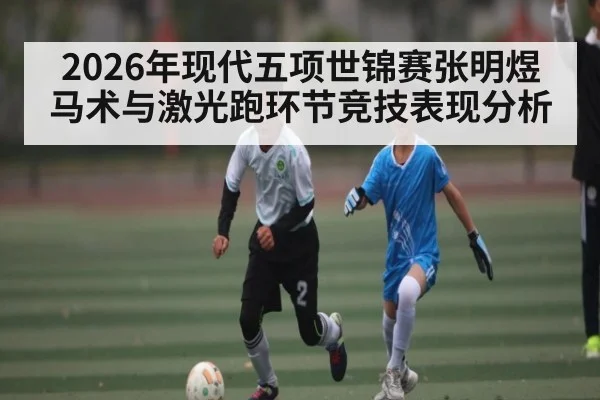 2026年现代五项世锦赛张明煜马术与激光跑环节竞技表现分析（KAIYUN）