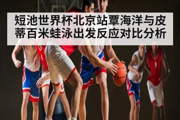 短池世界杯北京站覃海洋与皮蒂百米蛙泳出发反应对比分析（KAIYUN）