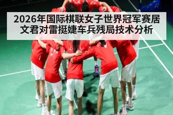 2026年国际棋联女子世界冠军赛居文君对雷挺婕车兵残局技术分析（KAIYUN）