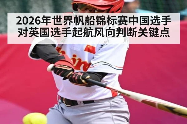 2026年世界帆船锦标赛中国选手对英国选手起航风向判断关键点（KAIYUN）